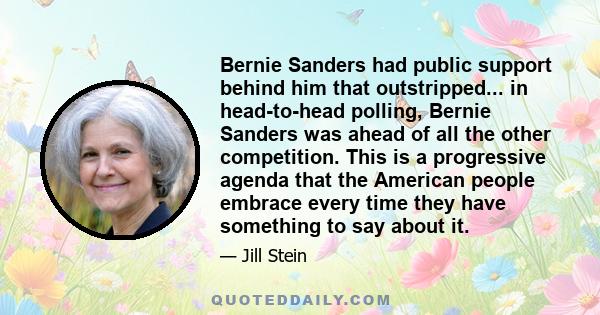 Bernie Sanders had public support behind him that outstripped... in head-to-head polling, Bernie Sanders was ahead of all the other competition. This is a progressive agenda that the American people embrace every time