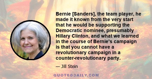 Bernie [Sanders], the team player, he made it known from the very start that he would be supporting the Democratic nominee, presumably Hillary Clinton, and what we learned in the course of Bernie's campaign is that you