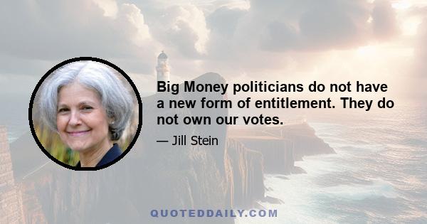 Big Money politicians do not have a new form of entitlement. They do not own our votes.