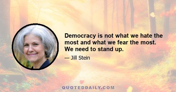 Democracy is not what we hate the most and what we fear the most. We need to stand up.