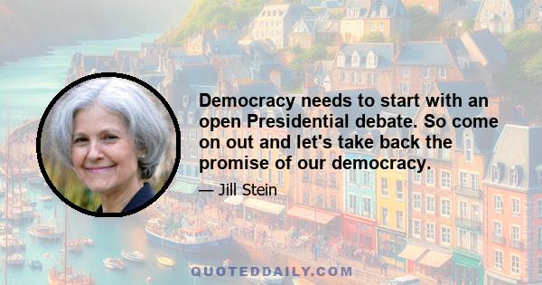 Democracy needs to start with an open Presidential debate. So come on out and let's take back the promise of our democracy.