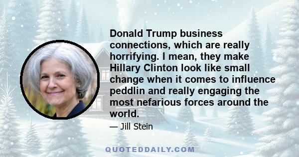 Donald Trump business connections, which are really horrifying. I mean, they make Hillary Clinton look like small change when it comes to influence peddlin and really engaging the most nefarious forces around the world.