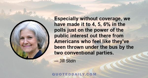 Especially without coverage, we have made it to 4, 5, 6% in the polls just on the power of the public interest out there from Americans who feel like they've been thrown under the bus by the two conventional parties.