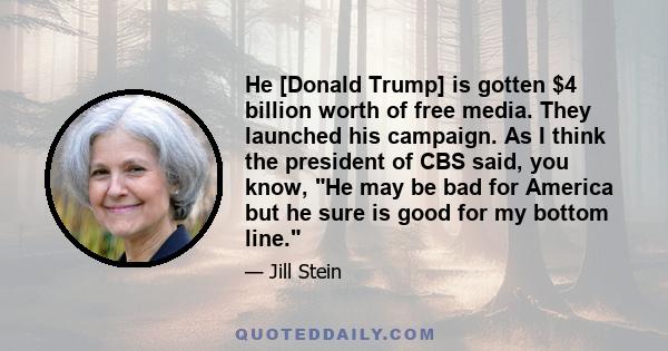 He [Donald Trump] is gotten $4 billion worth of free media. They launched his campaign. As I think the president of CBS said, you know, He may be bad for America but he sure is good for my bottom line.