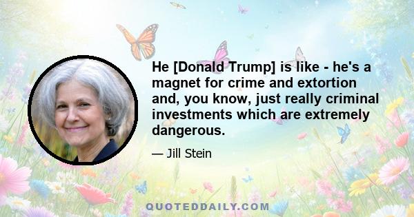 He [Donald Trump] is like - he's a magnet for crime and extortion and, you know, just really criminal investments which are extremely dangerous.