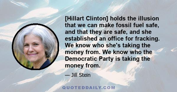 [Hillart Clinton] holds the illusion that we can make fossil fuel safe, and that they are safe, and she established an office for fracking. We know who she's taking the money from. We know who the Democratic Party is