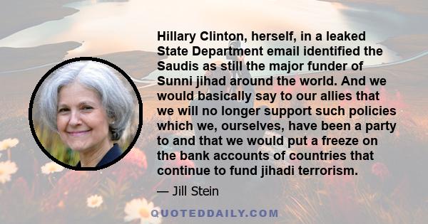 Hillary Clinton, herself, in a leaked State Department email identified the Saudis as still the major funder of Sunni jihad around the world. And we would basically say to our allies that we will no longer support such