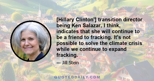 [Hillary Clinton'] transition director being Ken Salazar, I think, indicates that she will continue to be a friend to fracking. It's not possible to solve the climate crisis while we continue to expand fracking.