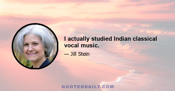 I actually studied Indian classical vocal music.