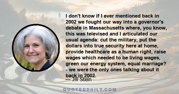 I don't know if I ever mentioned back in 2002 we fought our way into a governor's debate in Massachusetts where, you know, this was televised and I articulated our usual agenda: cut the military, put the dollars into