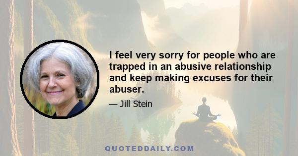 I feel very sorry for people who are trapped in an abusive relationship and keep making excuses for their abuser.