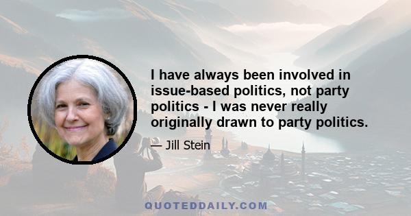 I have always been involved in issue-based politics, not party politics - I was never really originally drawn to party politics.