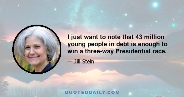 I just want to note that 43 million young people in debt is enough to win a three-way Presidential race.