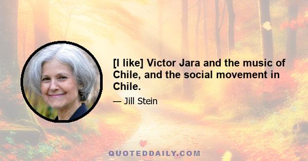 [I like] Victor Jara and the music of Chile, and the social movement in Chile.