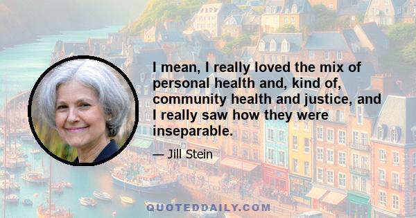 I mean, I really loved the mix of personal health and, kind of, community health and justice, and I really saw how they were inseparable.