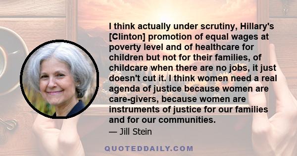 I think actually under scrutiny, Hillary's [Clinton] promotion of equal wages at poverty level and of healthcare for children but not for their families, of childcare when there are no jobs, it just doesn't cut it. I