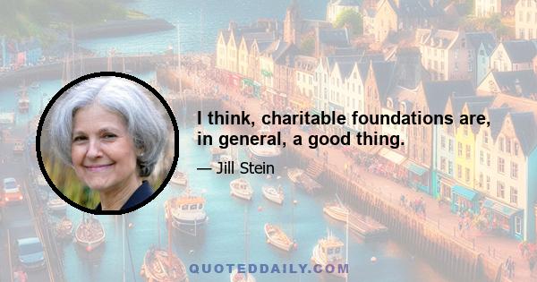 I think, charitable foundations are, in general, a good thing.