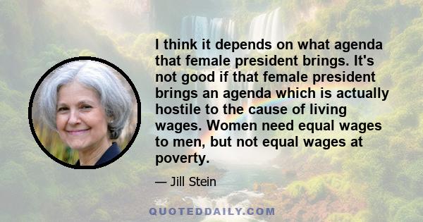 I think it depends on what agenda that female president brings. It's not good if that female president brings an agenda which is actually hostile to the cause of living wages. Women need equal wages to men, but not