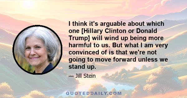 I think it's arguable about which one [Hillary Clinton or Donald Trump] will wind up being more harmful to us. But what I am very convinced of is that we're not going to move forward unless we stand up.