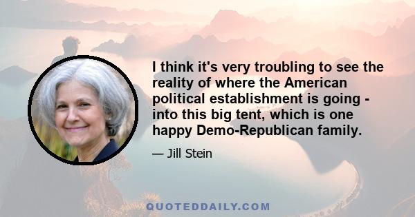 I think it's very troubling to see the reality of where the American political establishment is going - into this big tent, which is one happy Demo-Republican family.