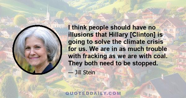 I think people should have no illusions that Hillary [Clinton] is going to solve the climate crisis for us. We are in as much trouble with fracking as we are with coal. They both need to be stopped.