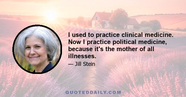 I used to practice clinical medicine. Now I practice political medicine, because it's the mother of all illnesses.