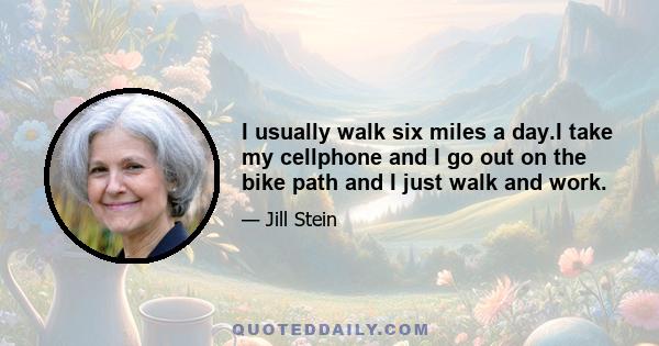 I usually walk six miles a day.I take my cellphone and I go out on the bike path and I just walk and work.