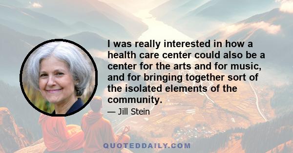 I was really interested in how a health care center could also be a center for the arts and for music, and for bringing together sort of the isolated elements of the community.