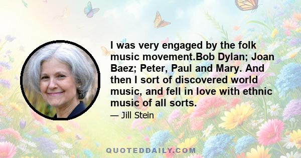 I was very engaged by the folk music movement.Bob Dylan; Joan Baez; Peter, Paul and Mary. And then I sort of discovered world music, and fell in love with ethnic music of all sorts.