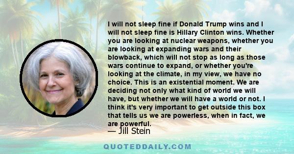 I will not sleep fine if Donald Trump wins and I will not sleep fine is Hillary Clinton wins. Whether you are looking at nuclear weapons, whether you are looking at expanding wars and their blowback, which will not stop 