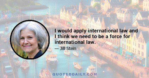 I would apply international law and I think we need to be a force for international law.