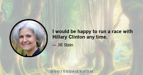 I would be happy to run a race with Hillary Clinton any time.