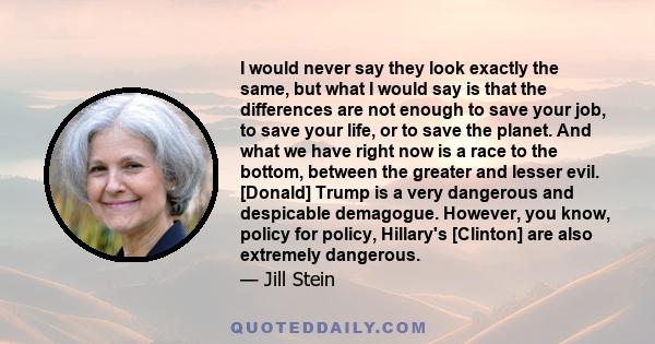 I would never say they look exactly the same, but what I would say is that the differences are not enough to save your job, to save your life, or to save the planet. And what we have right now is a race to the bottom,