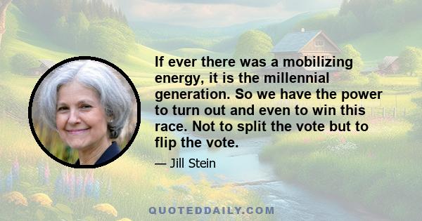 If ever there was a mobilizing energy, it is the millennial generation. So we have the power to turn out and even to win this race. Not to split the vote but to flip the vote.