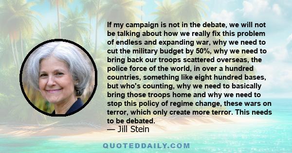 If my campaign is not in the debate, we will not be talking about how we really fix this problem of endless and expanding war, why we need to cut the military budget by 50%, why we need to bring back our troops