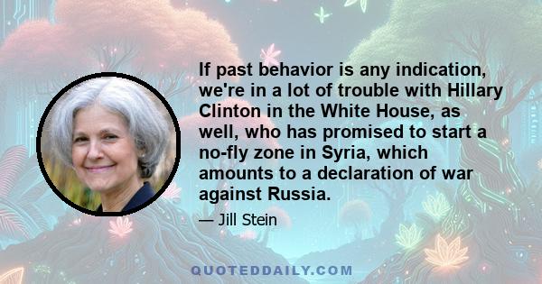 If past behavior is any indication, we're in a lot of trouble with Hillary Clinton in the White House, as well, who has promised to start a no-fly zone in Syria, which amounts to a declaration of war against Russia.