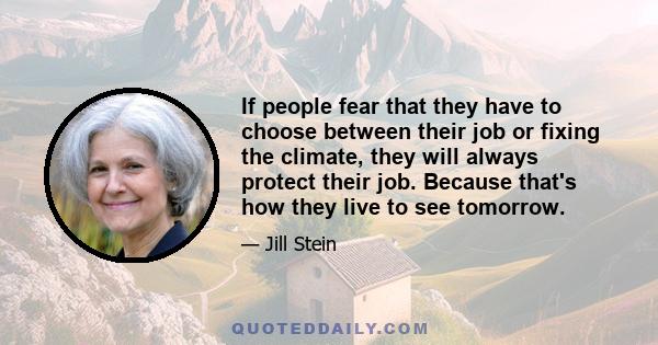 If people fear that they have to choose between their job or fixing the climate, they will always protect their job. Because that's how they live to see tomorrow.