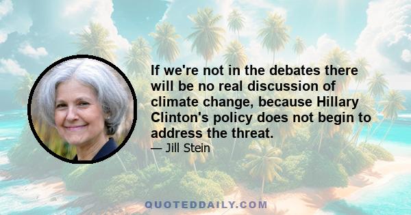 If we're not in the debates there will be no real discussion of climate change, because Hillary Clinton's policy does not begin to address the threat.