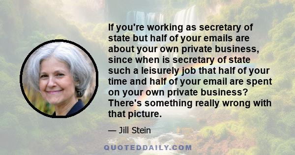 If you're working as secretary of state but half of your emails are about your own private business, since when is secretary of state such a leisurely job that half of your time and half of your email are spent on your