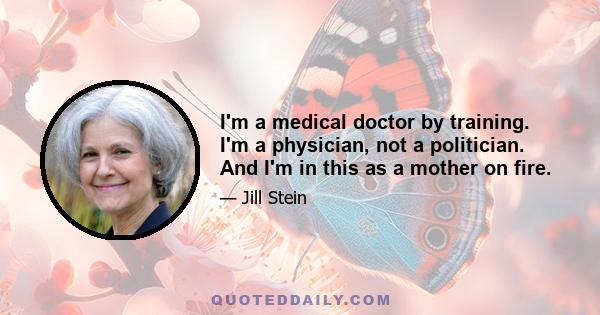 I'm a medical doctor by training. I'm a physician, not a politician. And I'm in this as a mother on fire. You could say, very concerned about our younger generation that does not have the jobs they need to get