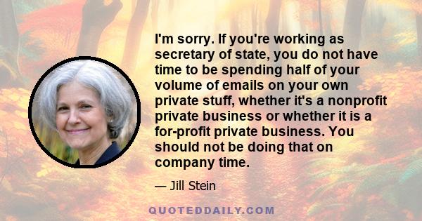 I'm sorry. If you're working as secretary of state, you do not have time to be spending half of your volume of emails on your own private stuff, whether it's a nonprofit private business or whether it is a for-profit