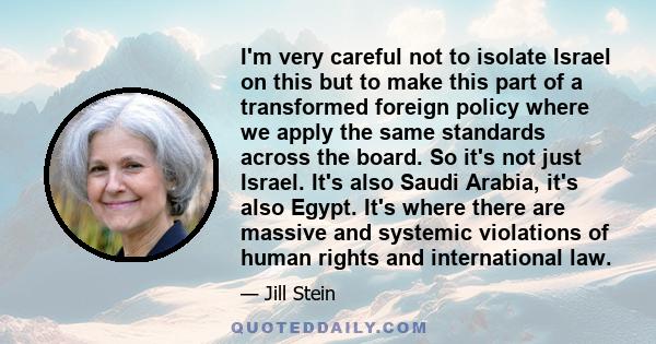 I'm very careful not to isolate Israel on this but to make this part of a transformed foreign policy where we apply the same standards across the board. So it's not just Israel. It's also Saudi Arabia, it's also Egypt.