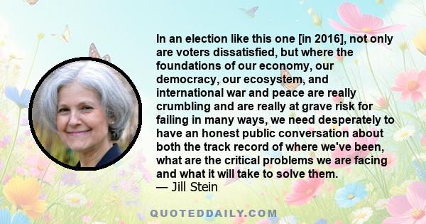 In an election like this one [in 2016], not only are voters dissatisfied, but where the foundations of our economy, our democracy, our ecosystem, and international war and peace are really crumbling and are really at