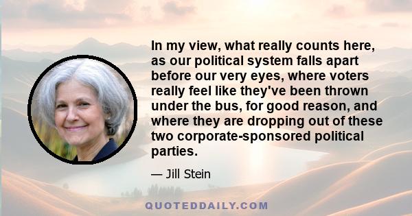 In my view, what really counts here, as our political system falls apart before our very eyes, where voters really feel like they've been thrown under the bus, for good reason, and where they are dropping out of these