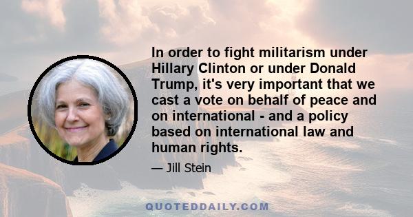 In order to fight militarism under Hillary Clinton or under Donald Trump, it's very important that we cast a vote on behalf of peace and on international - and a policy based on international law and human rights.