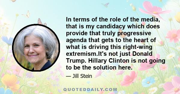 In terms of the role of the media, that is my candidacy which does provide that truly progressive agenda that gets to the heart of what is driving this right-wing extremism.It's not just Donald Trump. Hillary Clinton is 