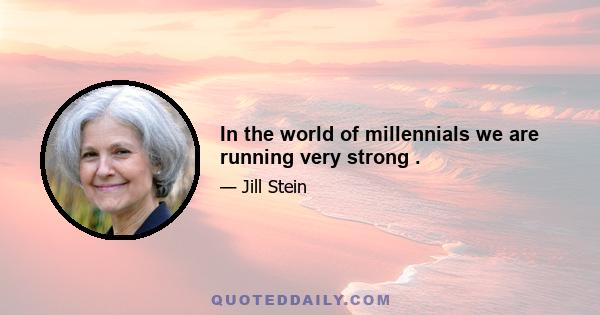 In the world of millennials we are running very strong .