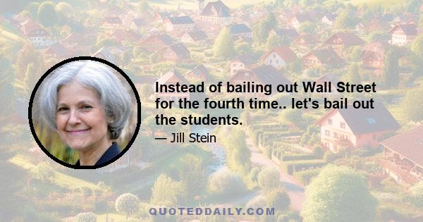 Instead of bailing out Wall Street for the fourth time.. let's bail out the students.