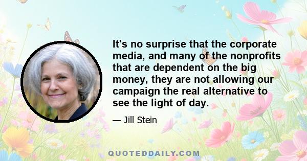 It's no surprise that the corporate media, and many of the nonprofits that are dependent on the big money, they are not allowing our campaign the real alternative to see the light of day.