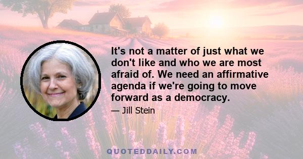 It's not a matter of just what we don't like and who we are most afraid of. We need an affirmative agenda if we're going to move forward as a democracy.